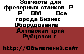 Запчасти для фрезерных станков 6Р82, 6Р12, ВМ127. - Все города Бизнес » Оборудование   . Алтайский край,Рубцовск г.